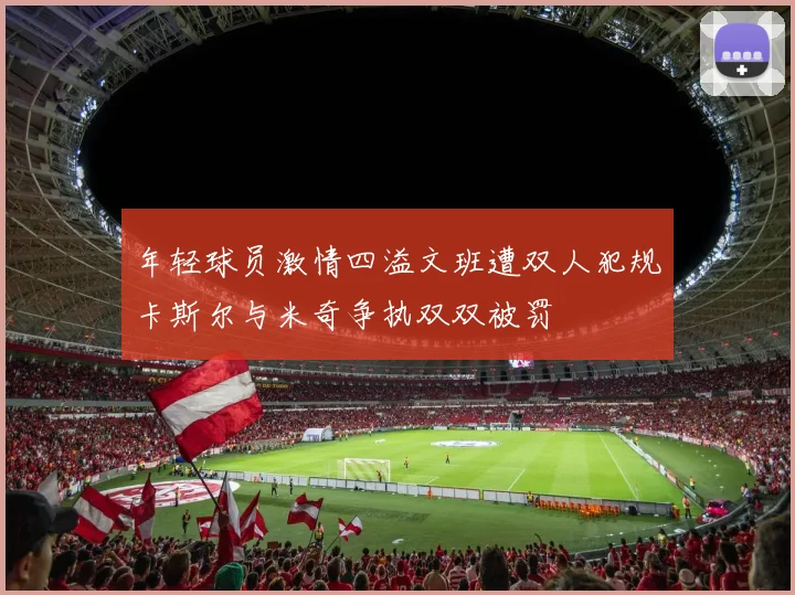 年轻球员激情四溢文班遭双人犯规卡斯尔与米奇争执双双被罚