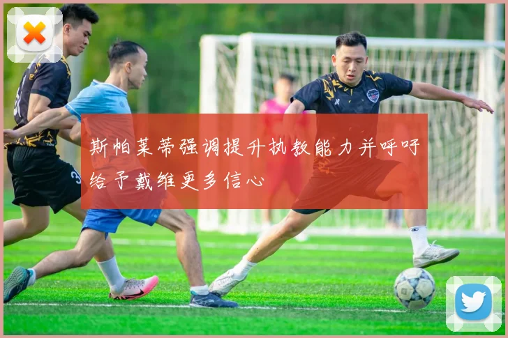 斯帕莱蒂强调提升执教能力并呼吁给予戴维更多信心