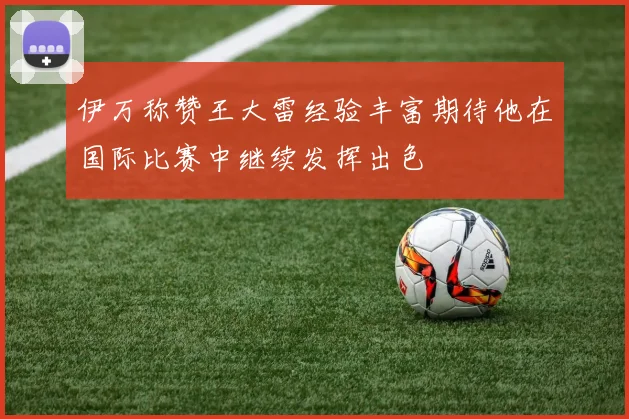 伊万称赞王大雷经验丰富期待他在国际比赛中继续发挥出色