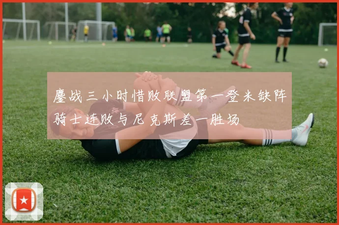 鏖战三小时惜败联盟第一登米缺阵骑士连败与尼克斯差一胜场