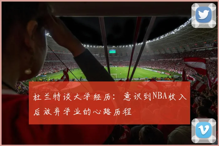 杜兰特谈大学经历：意识到NBA收入后放弃学业的心路历程