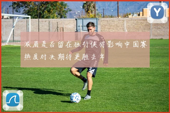 浓眉是否留在独行侠将影响中国赛热度对决期待更胜去年