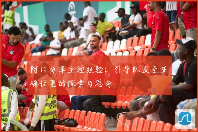 阿门分享主控经验：引导队友至正确位置的探索与思考