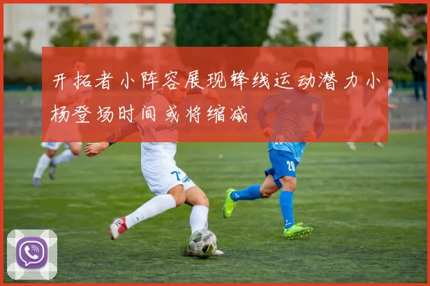 开拓者小阵容展现锋线运动潜力小杨登场时间或将缩减