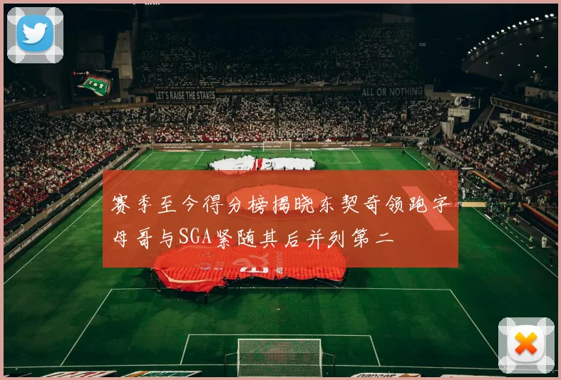 赛季至今得分榜揭晓东契奇领跑字母哥与SGA紧随其后并列第二