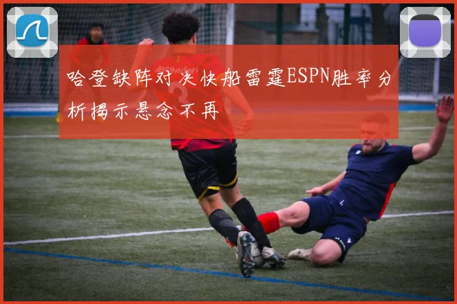 哈登缺阵对决快船雷霆ESPN胜率分析揭示悬念不再
