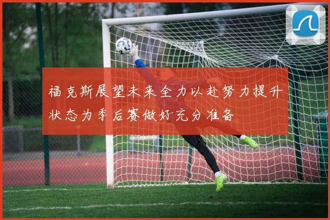 福克斯展望未来全力以赴努力提升状态为季后赛做好充分准备
