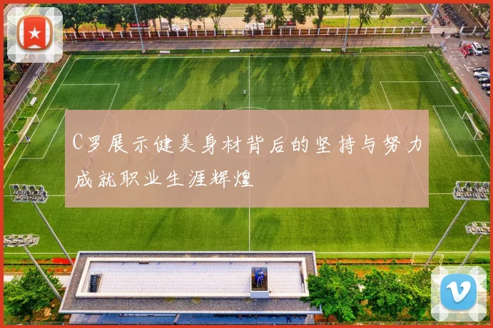 C罗展示健美身材背后的坚持与努力成就职业生涯辉煌