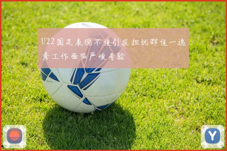 U22国足表现不佳引发担忧邵佳一选秀工作面临严峻考验