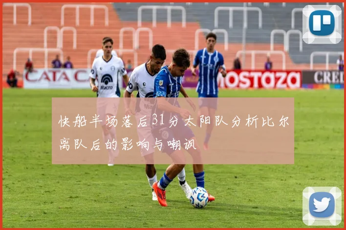 快船半场落后31分太阳队分析比尔离队后的影响与嘲讽