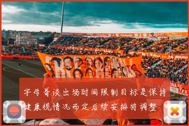 字母哥谈出场时间限制目标是保持健康视情况而定后续安排将调整