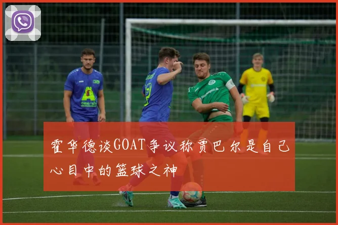 霍华德谈GOAT争议称贾巴尔是自己心目中的篮球之神