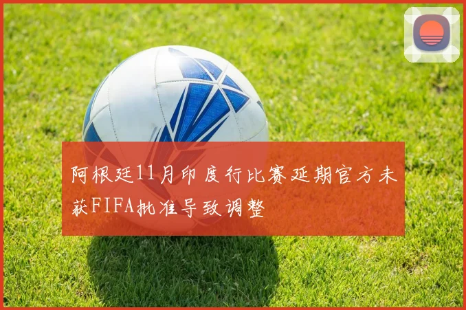 阿根廷11月印度行比赛延期官方未获FIFA批准导致调整
