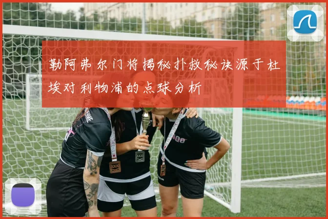 勒阿弗尔门将揭秘扑救秘诀源于杜埃对利物浦的点球分析