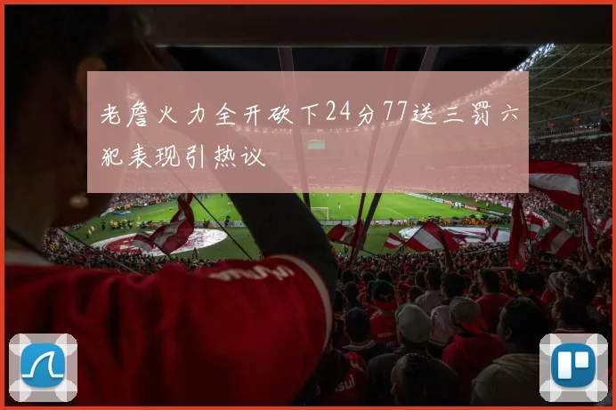 老詹火力全开砍下24分77送三罚六犯表现引热议