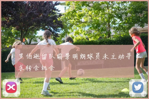 罗伯逊留队前景明朗球员未主动寻求转会机会