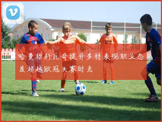 哈曼称科瓦奇提升多特表现职业态度超越欧冠决赛时光