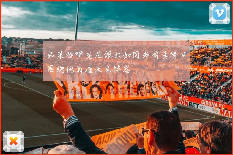 弗莱称赞克尼佩尔如同老将黄蜂可围绕他打造未来阵容