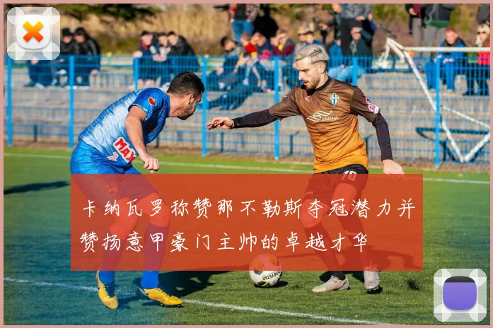 卡纳瓦罗称赞那不勒斯夺冠潜力并赞扬意甲豪门主帅的卓越才华