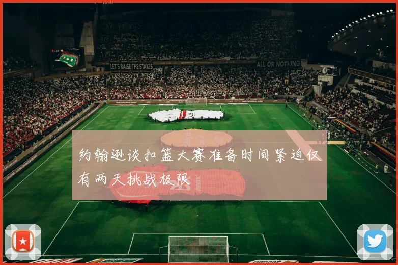 约翰逊谈扣篮大赛准备时间紧迫仅有两天挑战极限