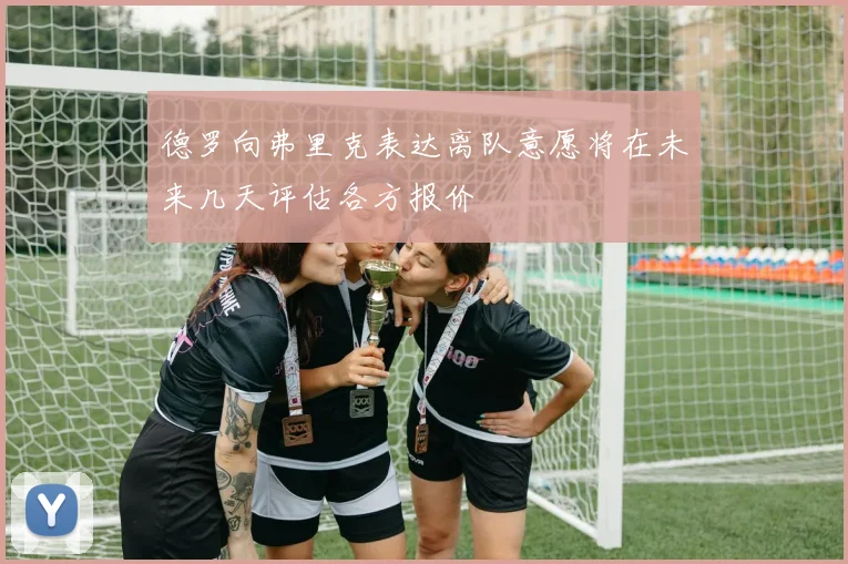 德罗向弗里克表达离队意愿将在未来几天评估各方报价