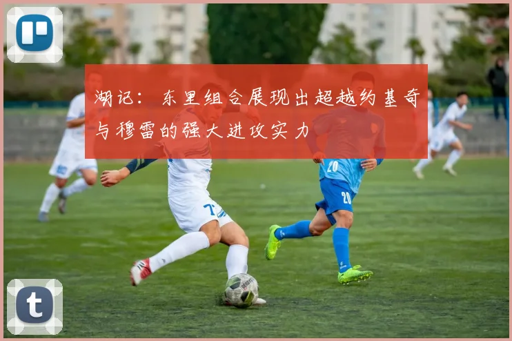 湖记：东里组合展现出超越约基奇与穆雷的强大进攻实力