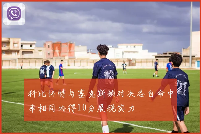科比怀特与塞克斯顿对决各自命中率相同均得10分展现实力