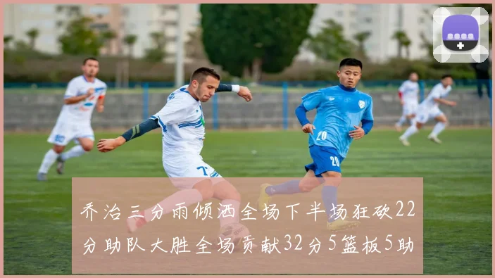 乔治三分雨倾洒全场下半场狂砍22分助队大胜全场贡献32分5篮板5助攻