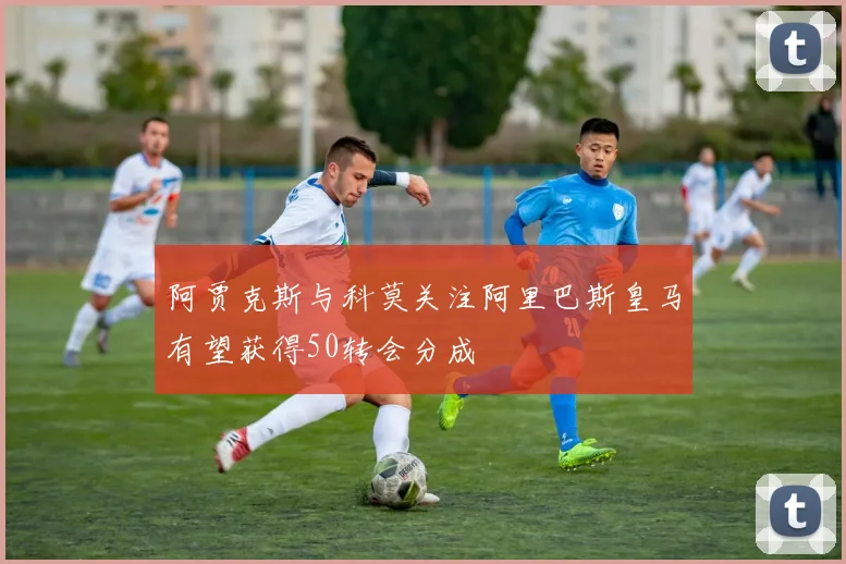 阿贾克斯与科莫关注阿里巴斯皇马有望获得50转会分成