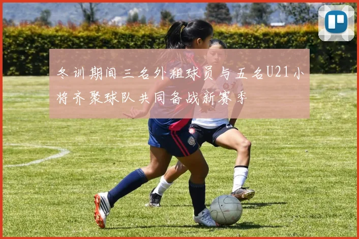 冬训期间三名外租球员与五名U21小将齐聚球队共同备战新赛季