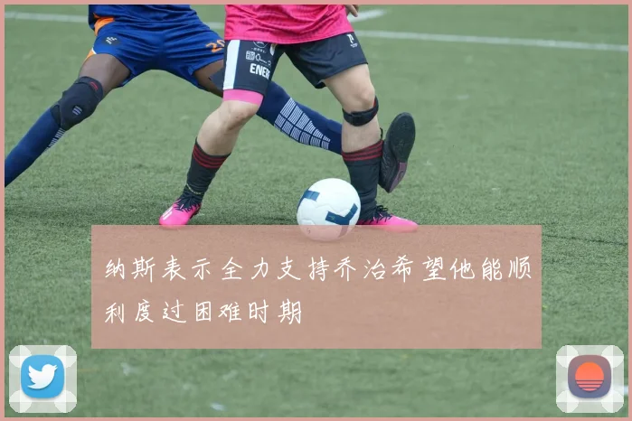 纳斯表示全力支持乔治希望他能顺利度过困难时期