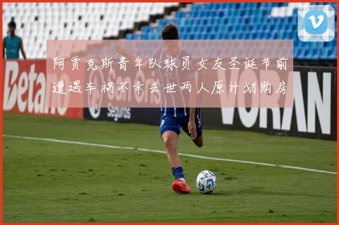 阿贾克斯青年队球员女友圣诞节前遭遇车祸不幸去世两人原计划购房梦想破灭