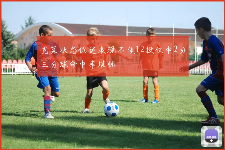 克莱状态低迷表现不佳12投仅中2分三分球命中率堪忧