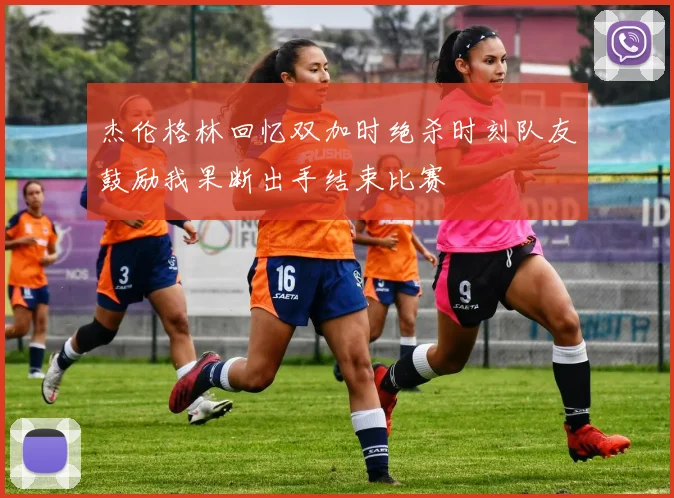 杰伦格林回忆双加时绝杀时刻队友鼓励我果断出手结束比赛