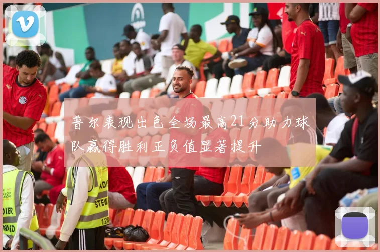 普尔表现出色全场最高21分助力球队赢得胜利正负值显著提升