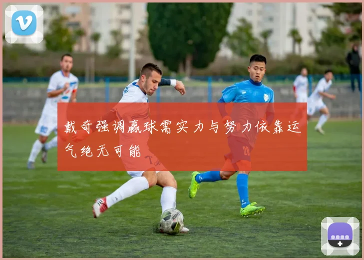 戴奇强调赢球需实力与努力依靠运气绝无可能