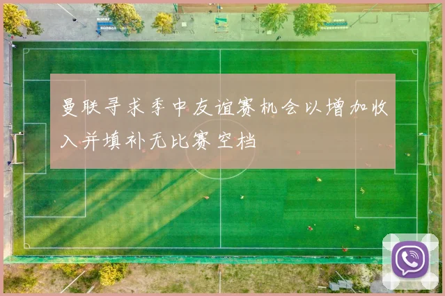 曼联寻求季中友谊赛机会以增加收入并填补无比赛空档