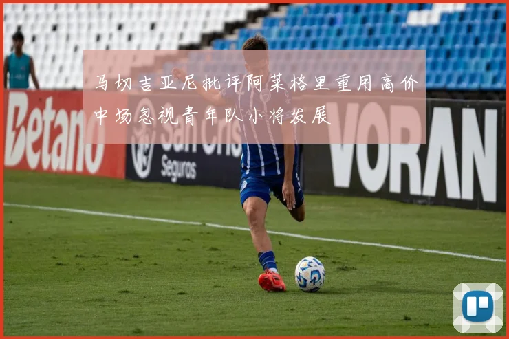 马切吉亚尼批评阿莱格里重用高价中场忽视青年队小将发展