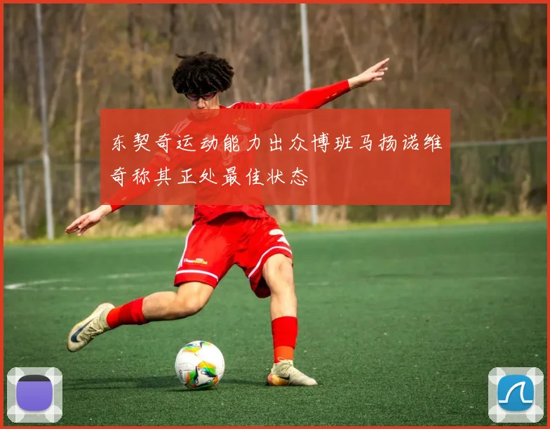 东契奇运动能力出众博班马扬诺维奇称其正处最佳状态