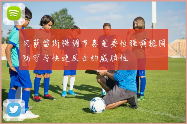 冈萨雷斯强调节奏重要性强调稳固防守与快速反击的威胁性