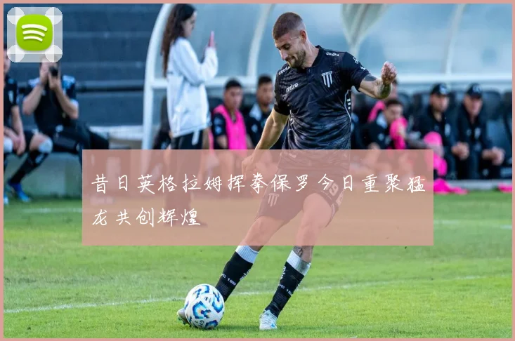 昔日英格拉姆挥拳保罗今日重聚猛龙共创辉煌