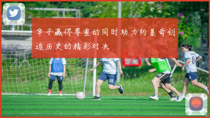 华子赢得尊重的同时助力约基奇创造历史的精彩对决