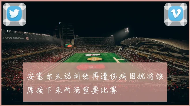 安塞尔米诺训练再遭伤病困扰将缺席接下来两场重要比赛