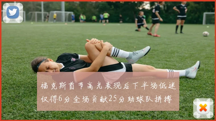 福克斯首节高光表现后下半场低迷仅得6分全场贡献25分助球队拼搏