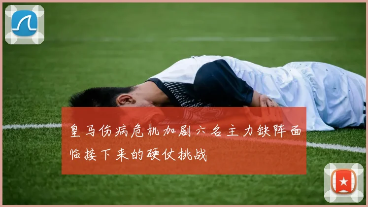 皇马伤病危机加剧六名主力缺阵面临接下来的硬仗挑战