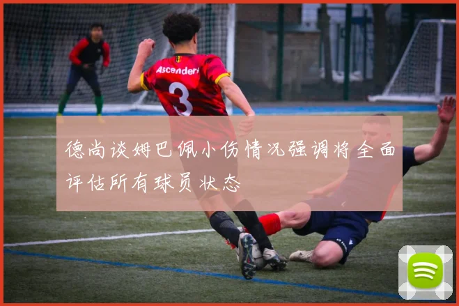 德尚谈姆巴佩小伤情况强调将全面评估所有球员状态