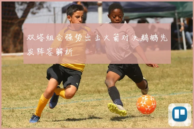 双塔组合强势出击火箭对决鹈鹕先发阵容解析