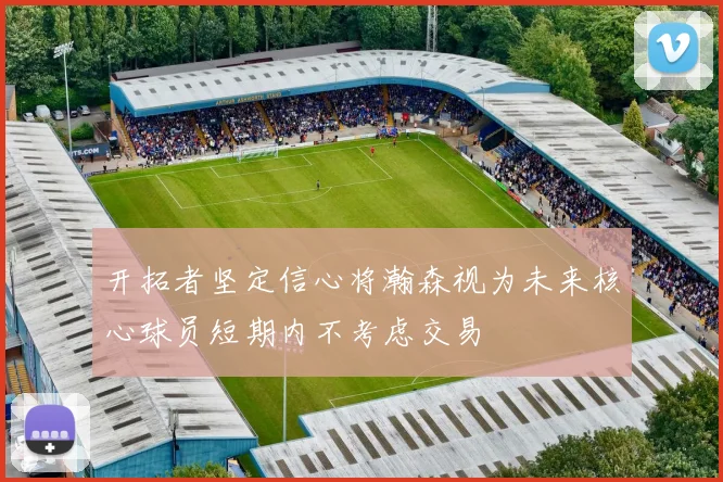 开拓者坚定信心将瀚森视为未来核心球员短期内不考虑交易