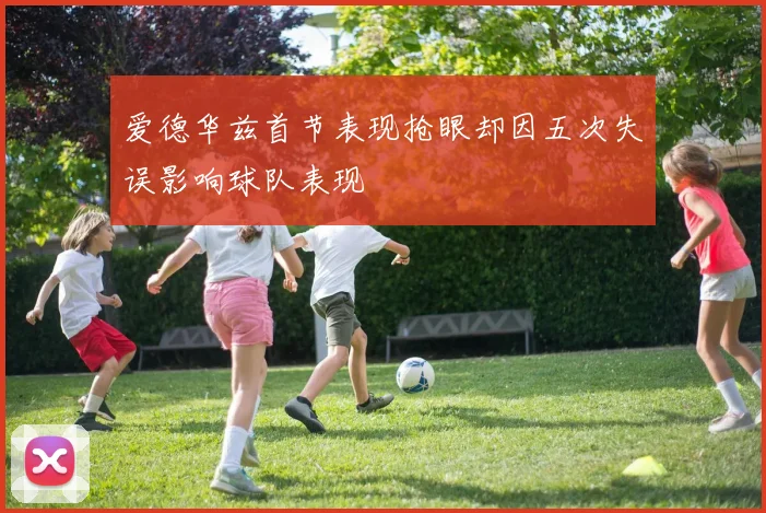 爱德华兹首节表现抢眼却因五次失误影响球队表现