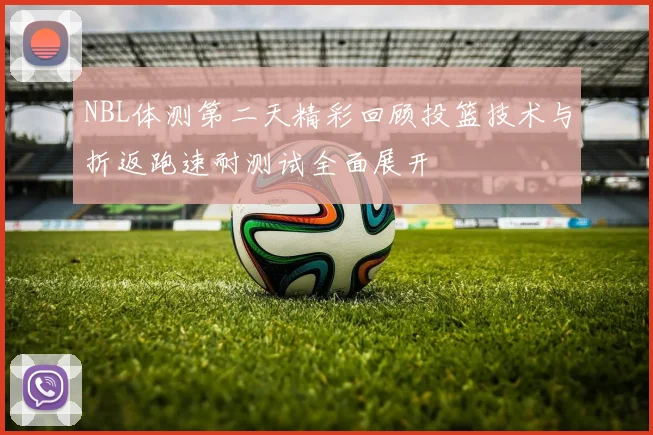 NBL体测第二天精彩回顾投篮技术与折返跑速耐测试全面展开
